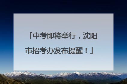 中考即将举行，沈阳市招考办发布提醒！