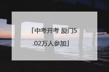 中考开考 厦门5.02万人参加