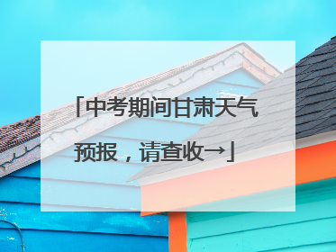 中考期间甘肃天气预报，请查收→