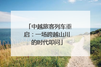 中越旅客列车重启：一场跨越山川的时代叩问