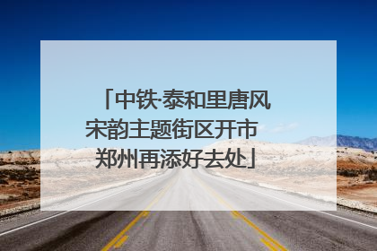 中铁·泰和里唐风宋韵主题街区开市 郑州再添好去处