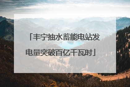 丰宁抽水蓄能电站发电量突破百亿千瓦时