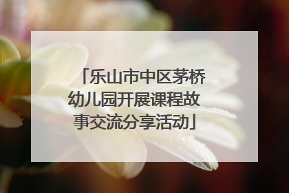 乐山市中区茅桥幼儿园开展课程故事交流分享活动