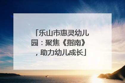 乐山市惠灵幼儿园：聚焦《指南》，助力幼儿成长