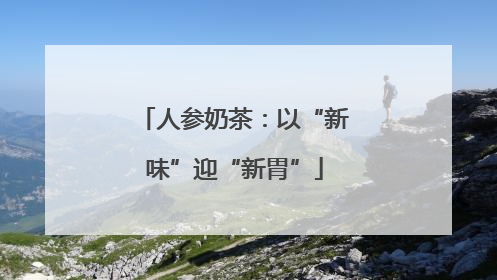 人参奶茶：以“新味”迎“新胃”