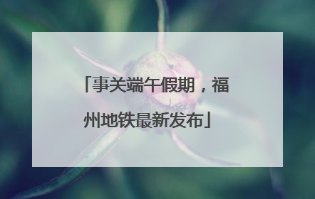 事关端午假期，福州地铁最新发布