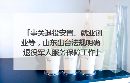 事关退役安置、就业创业等，山东出台法规明确退役军人服务保障工作