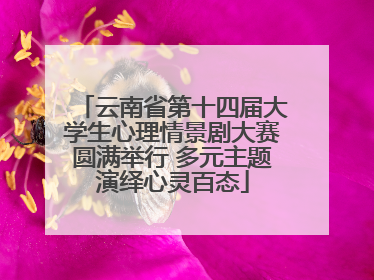 云南省第十四届大学生心理情景剧大赛圆满举行 多元主题演绎心灵百态