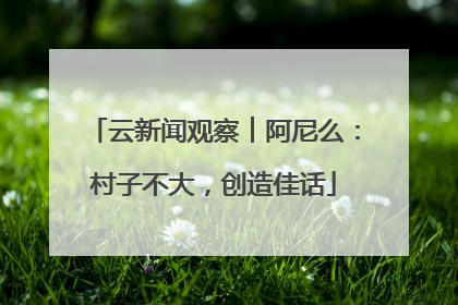 云新闻观察︱阿尼么：村子不大，创造佳话