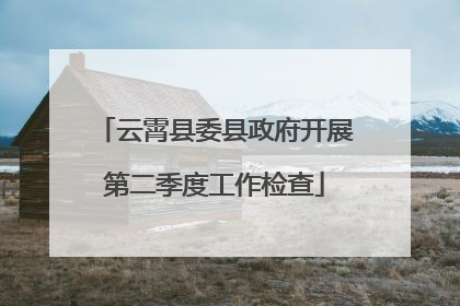 云霄县委县政府开展第二季度工作检查
