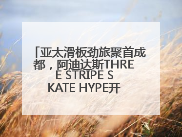 亚太滑板劲旅聚首成都，阿迪达斯THREE STRIPE SKATE HYPE开启竞技潮流双重狂欢