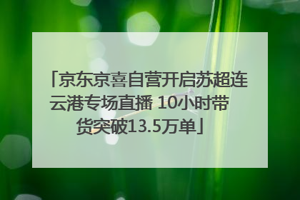 京东京喜自营开启苏超连云港专场直播 10小时带货突破13.5万单