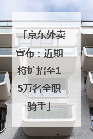京东外卖宣布：近期将扩招至15万名全职骑手