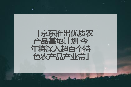 京东推出优质农产品基地计划 今年将深入超百个特色农产品产业带