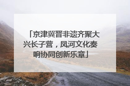 京津冀晋非遗齐聚大兴长子营，凤河文化奏响协同创新乐章