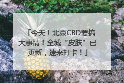 今天！北京CBD要搞大事情！全城“皮肤”已更新，速来打卡！