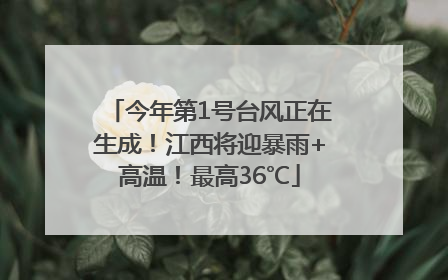 今年第1号台风正在生成！江西将迎暴雨+高温！最高36℃