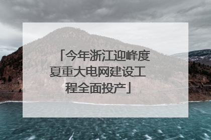今年浙江迎峰度夏重大电网建设工程全面投产