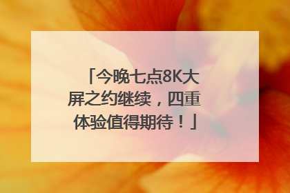 今晚七点8K大屏之约继续，四重体验值得期待！