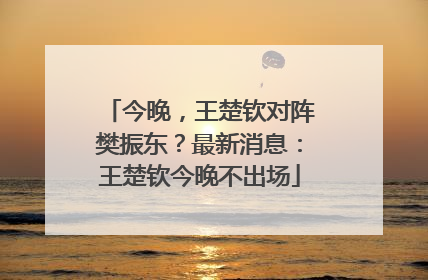 今晚，王楚钦对阵樊振东？最新消息：王楚钦今晚不出场