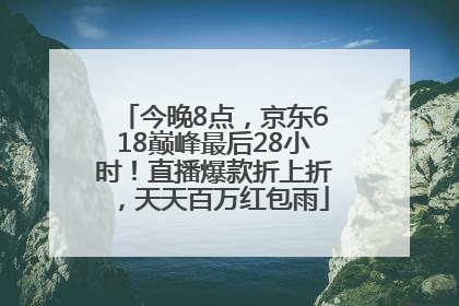 今晚8点，京东618巅峰最后28小时！直播爆款折上折，天天百万红包雨