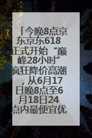 今晚8点京东京东618正式开始“巅峰28小时”疯狂降价高潮，从6月17日晚8点至6月18日24点内最便宜优惠