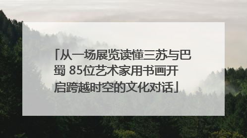 从一场展览读懂三苏与巴蜀 85位艺术家用书画开启跨越时空的文化对话