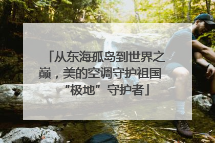 从东海孤岛到世界之巅，美的空调守护祖国“极地”守护者