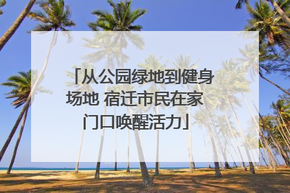 从公园绿地到健身场地 宿迁市民在家门口唤醒活力