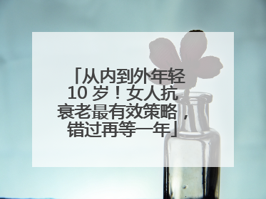 从内到外年轻 10 岁！女人抗衰老最有效策略，错过再等一年
