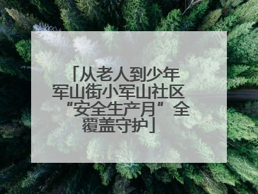 从老人到少年 军山街小军山社区“安全生产月”全覆盖守护
