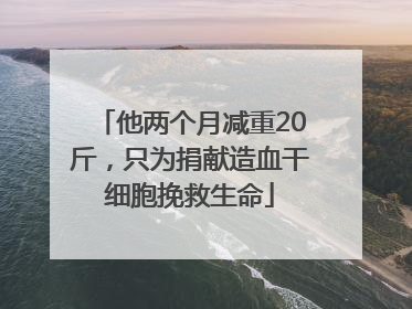 他两个月减重20斤，只为捐献造血干细胞挽救生命