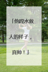 他蹚水救人的样子，真帅！