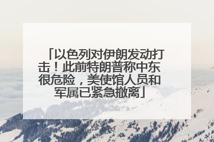以色列对伊朗发动打击！此前特朗普称中东很危险，美使馆人员和军属已紧急撤离