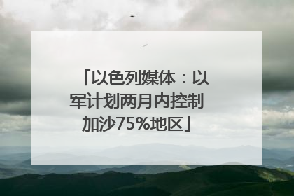 以色列媒体：以军计划两月内控制加沙75%地区