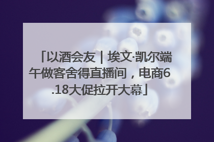以酒会友｜埃文·凯尔端午做客舍得直播间，电商6.18大促拉开大幕