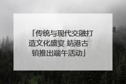 传统与现代交融打造文化盛宴 靖港古镇推出端午活动