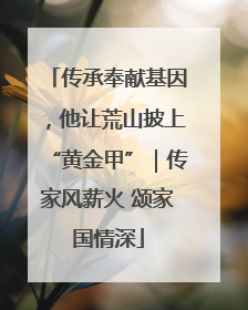 传承奉献基因，他让荒山披上“黄金甲”｜传家风薪火 颂家国情深