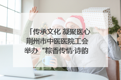传承文化 凝聚医心 荆州市中医医院工会举办“粽香传情·诗韵端午”系列活动