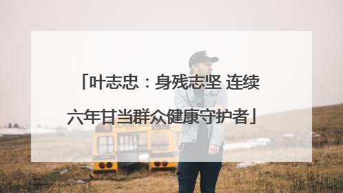 叶志忠：身残志坚 连续六年甘当群众健康守护者