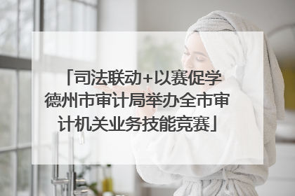 司法联动+以赛促学 德州市审计局举办全市审计机关业务技能竞赛