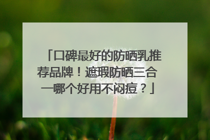 口碑最好的防晒乳推荐品牌！遮瑕防晒三合一哪个好用不闷痘？
