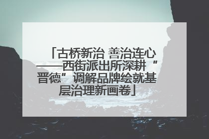古桥新治 善治连心——西街派出所深耕“晋德”调解品牌绘就基层治理新画卷
