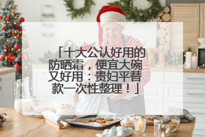 十大公认好用的防晒霜，便宜大碗又好用：贵妇平替款一次性整理！