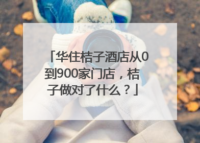 华住桔子酒店从0到900家门店，桔子做对了什么？
