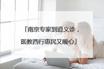 南京专家到遵义诊，医教西行惠民又暖心