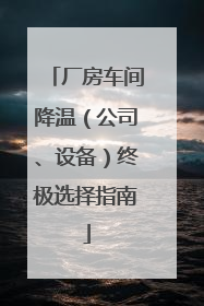厂房车间降温（公司、设备）终极选择指南