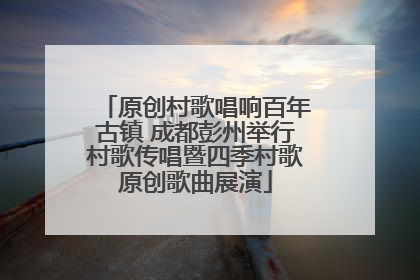 原创村歌唱响百年古镇 成都彭州举行村歌传唱暨四季村歌原创歌曲展演