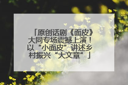 原创话剧《面皮》大同专场震撼上演！以“小面皮”讲述乡村振兴“大文章”