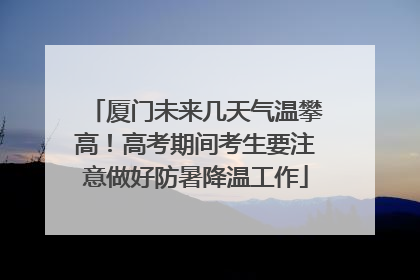 厦门未来几天气温攀高！高考期间考生要注意做好防暑降温工作